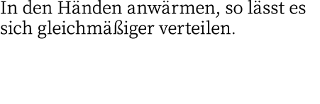 In den Händen anwärmen, so lässt es sich gleichmäßiger verteilen 