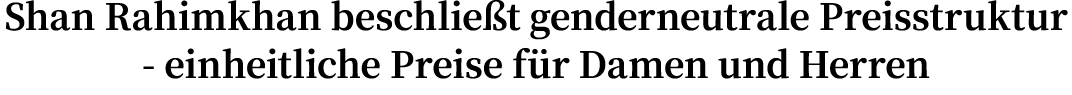 Shan Rahimkhan beschließt genderneutrale Preisstruktur - einheitliche Preise für Damen und Herren