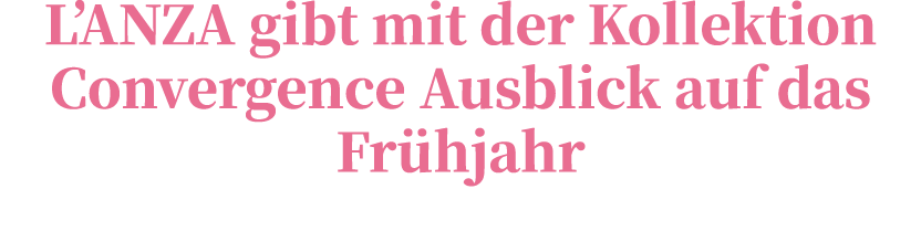 L’ANZA gibt mit der Kollektion Convergence Ausblick auf das Fr hjahr