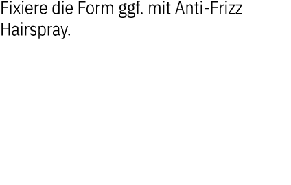 Fixiere die Form ggf. mit Anti Frizz Hairspray.