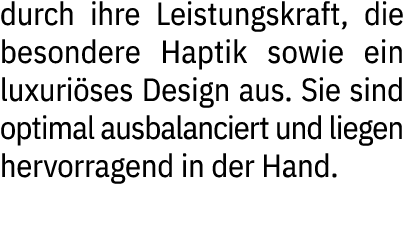 durch ihre Leistungskraft, die besondere Haptik sowie ein luxuri ses Design aus. Sie sind optimal ausbalanciert und l...