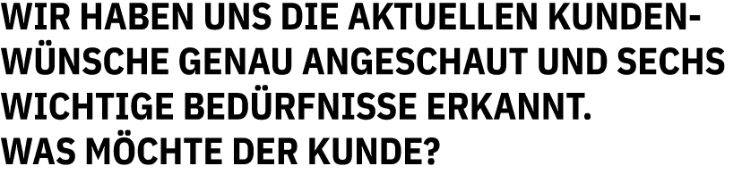 Wir haben uns die aktuellen Kundenw nsche genau angeschaut und sechs wichtige Bed rfnisse erkannt. Was m chte der Kunde?