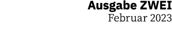 Ausgabe ZWEI Februar 2023