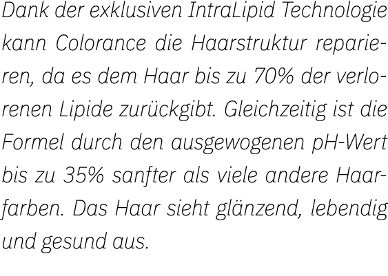 Dank der exklusiven IntraLipid Technologie kann Colorance die Haarstruktur reparieren, da es dem Haar bis zu 70% der    