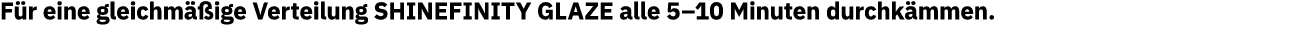 Für eine gleichmäßige Verteilung SHINEFINITY GLAZE alle 5 10 Minuten durchkämmen  
