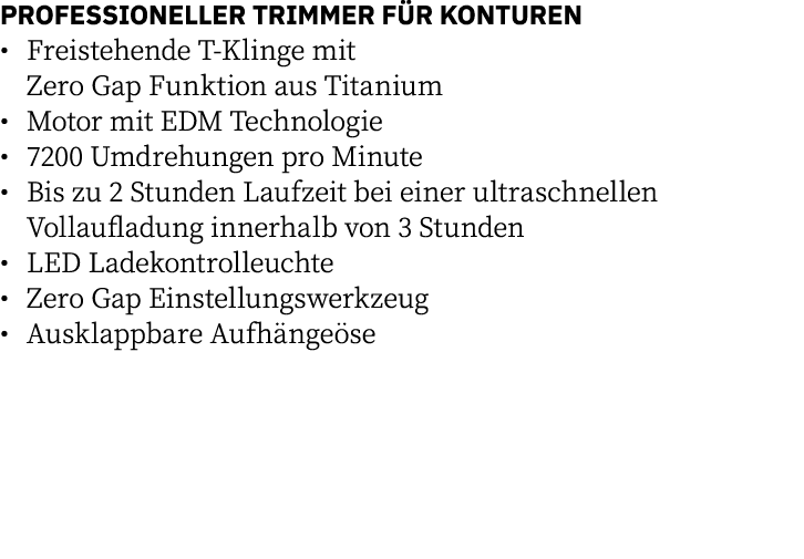 PROFESSIONELLER TRIMMER FÜR KONTUREN   Freistehende T-Klinge mit  Zero Gap Funktion aus Titanium   Motor mit EDM Tech   
