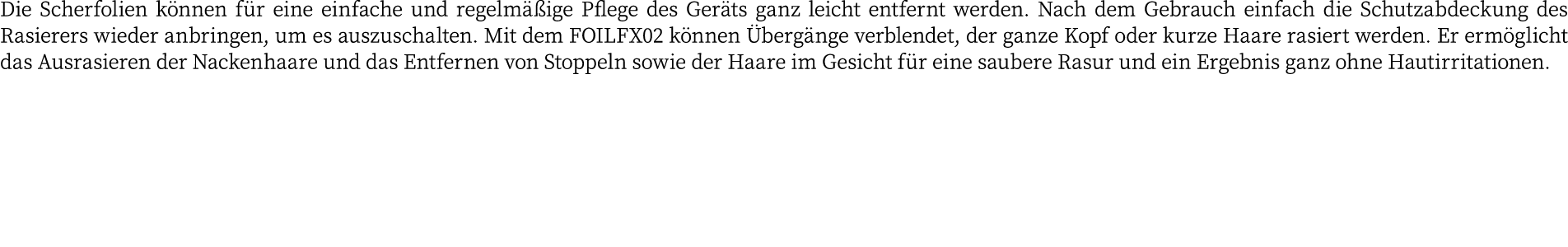 Die Scherfolien können für eine einfache und regelmäßige Pflege des Geräts ganz leicht entfernt werden  Nach dem Gebr   