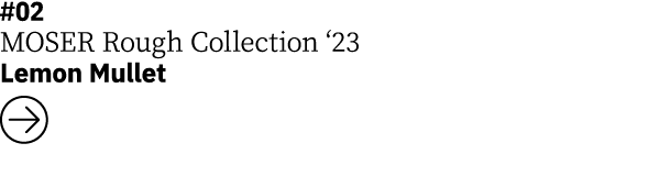 #02 MOSER Rough Collection ‘23 Lemon Mullet ￼