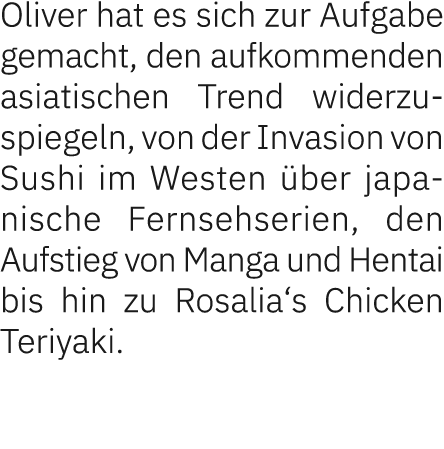 Oliver hat es sich zur Aufgabe gemacht, den aufkommenden asiatischen Trend widerzuspiegeln, von der Invasion von Sush...