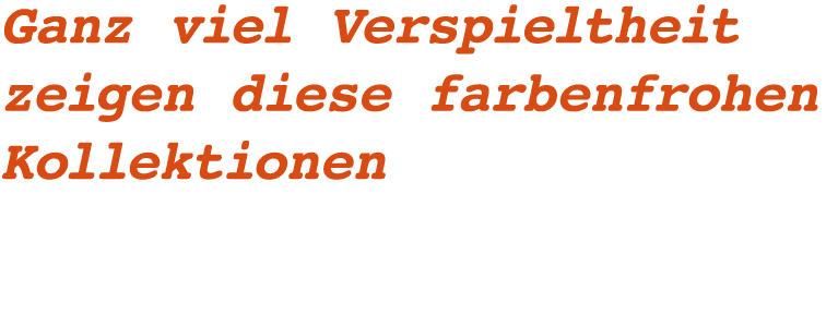 Ganz viel Verspieltheit zeigen diese farbenfrohen Kollektionen