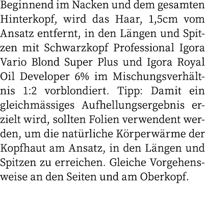 Beginnend im Nacken und dem gesamten Hinterkopf, wird das Haar, 1,5cm vom Ansatz entfernt, in den Längen und Spitzen    