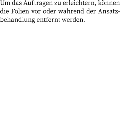Um das Auftragen zu erleichtern, können die Folien vor oder während der Ansatzbehandlung entfernt werden 
