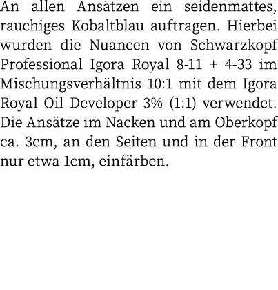An allen Ansätzen ein seidenmattes, rauchiges Kobaltblau auftragen  Hierbei wurden die Nuancen von Schwarzkopf Profes   