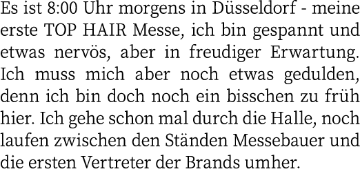 Es ist 8:00 Uhr morgens in Düsseldorf - meine erste TOP HAIR Messe, ich bin gespannt und etwas nervös, aber in freudi   