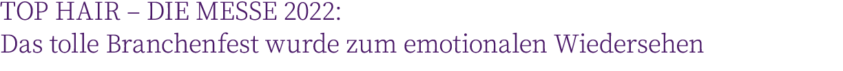 TOP HAIR   DIE MESSE 2022: Das tolle Branchenfest wurde zum emotionalen Wiedersehen