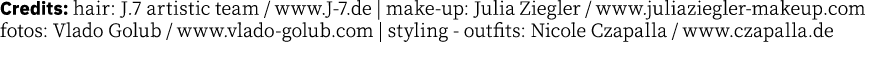 Credits: hair: J 7 artistic team   www J-7 de   make-up: Julia Ziegler   www juliaziegler-makeup com fotos: Vlado Gol   