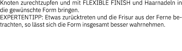Knoten zurechtzupfen und mit FLEXIBLE FINISH und Haarnadeln in die gewünschte Form bringen  EXPERTENTIPP: Etwas zurüc   