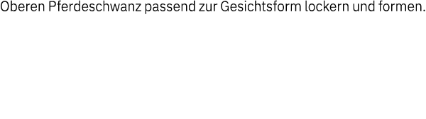 Oberen Pferdeschwanz passend zur Gesichtsform lockern und formen  
