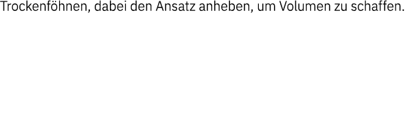 Trockenföhnen, dabei den Ansatz anheben, um Volumen zu schaffen 