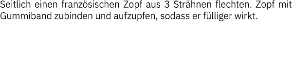 Seitlich einen französischen Zopf aus 3 Strähnen ﬂechten  Zopf mit Gummiband zubinden und aufzupfen, sodass er füllig   
