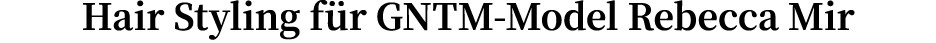 Hair Styling für GNTM-Model Rebecca Mir