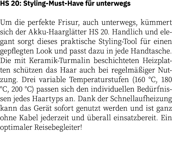 HS 20: Styling-Must-Have für unterwegs Um die perfekte Frisur, auch unterwegs, kümmert sich der Akku-Haarglätter HS 2   