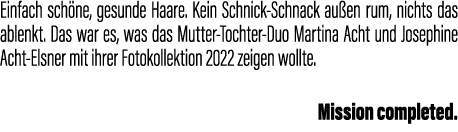 Einfach sch ne, gesunde Haare. Kein Schnick-Schnack au en rum, nichts das ablenkt. Das war es, was das Mutter-Tochter...