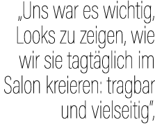 „Uns war es wichtig, Looks zu zeigen, wie wir sie tagt glich im Salon kreieren: tragbar und vielseitig“, 