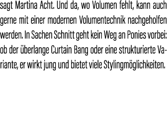 sagt Martina Acht. Und da, wo Volumen fehlt, kann auch gerne mit einer modernen Volumentechnik nachgeholfen werden. I...