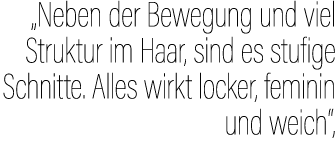 „Neben der Bewegung und viel Struktur im Haar, sind es stufige Schnitte. Alles wirkt locker, feminin und weich“, 