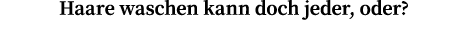 Haare waschen kann doch jeder, oder?