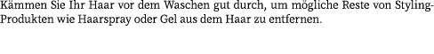 K mmen Sie Ihr Haar vor dem Waschen gut durch, um m gliche Reste von Styling-Produkten wie Haarspray oder Gel aus dem...
