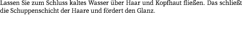 Lassen Sie zum Schluss kaltes Wasser ber Haar und Kopfhaut flie en. Das schlie t die Schuppenschicht der Haare und f...
