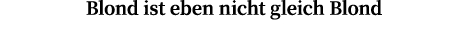 Blond ist eben nicht gleich Blond
