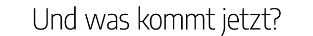 Und was kommt jetzt?