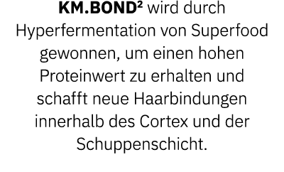 KM.BOND2 wird durch Hyperfermentation von Superfood gewonnen, um einen hohen Proteinwert zu erhalten und schafft neue...
