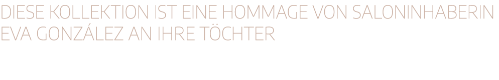 Diese Kollektion ist eine Hommage von Saloninhaberin Eva Gonz lez an ihre T chter 