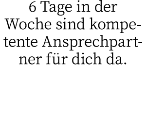 6 Tage in der Woche sind kompetente Ansprechpartner für dich da 