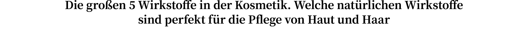 Die großen 5 Wirkstoffe in der Kosmetik  Welche natürlichen Wirkstoffe sind perfekt für die Pflege von Haut und Haar