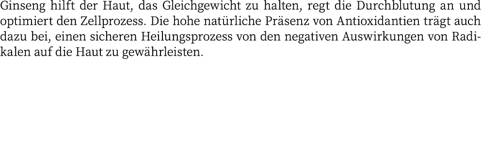 Ginseng hilft der Haut, das Gleichgewicht zu halten, regt die Durchblutung an und optimiert den Zellprozess  Die hohe   