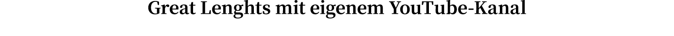Great Lenghts mit eigenem YouTube-Kanal 